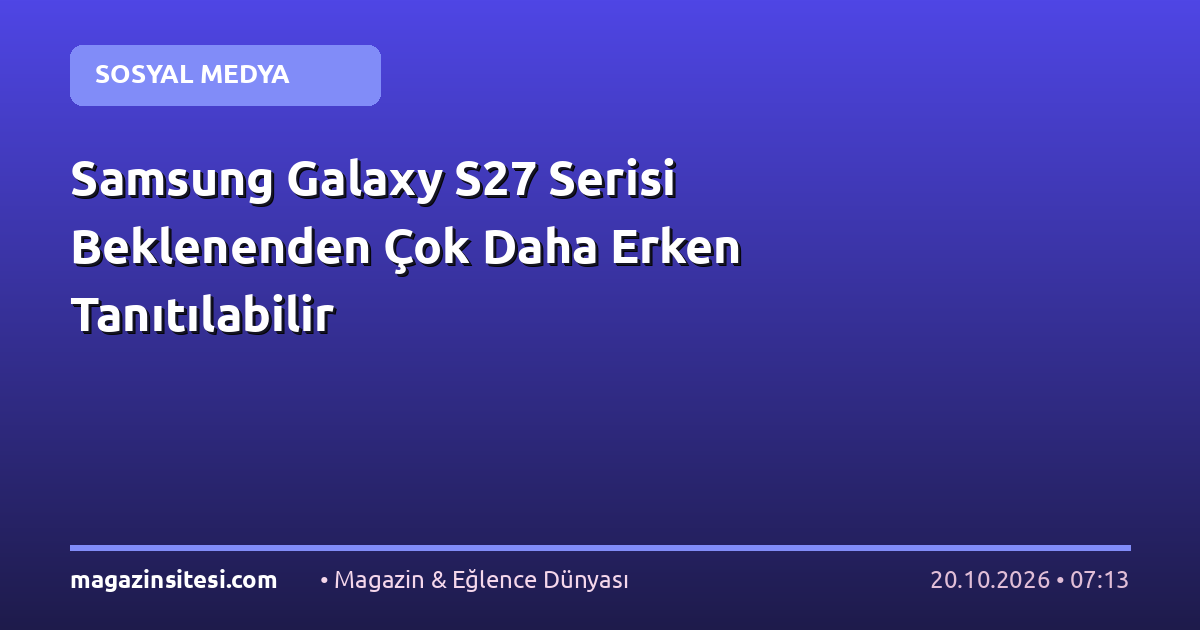 Samsung Galaxy S27 Serisi Beklenenden Çok Daha Erken Tanıtılabilir