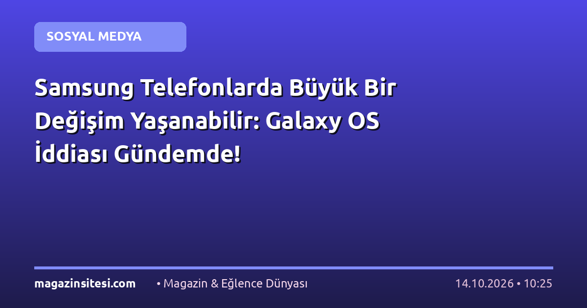 Samsung Telefonlarda Büyük Bir Değişim Yaşanabilir: Galaxy OS İddiası Gündemde!