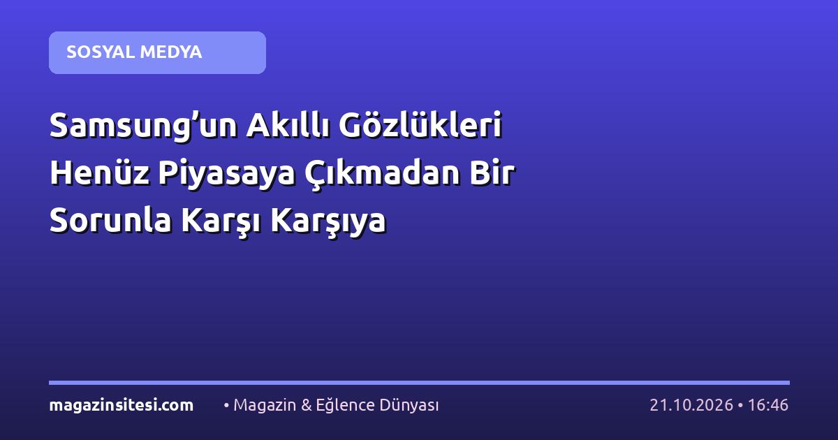 Samsung’un Akıllı Gözlükleri Henüz Piyasaya Çıkmadan Bir Sorunla Karşı Karşıya