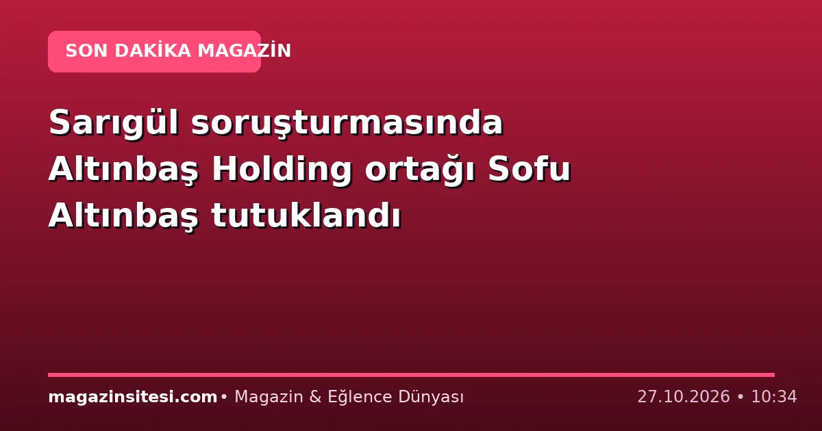 Sarıgül soruşturmasında Altınbaş Holding ortağı Sofu Altınbaş tutuklandı