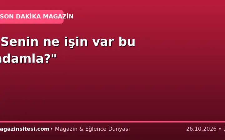 “Senin ne işin var bu adamla?”