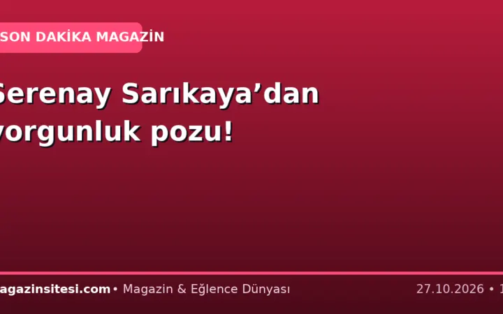 Serenay Sarıkaya’dan yorgunluk pozu!