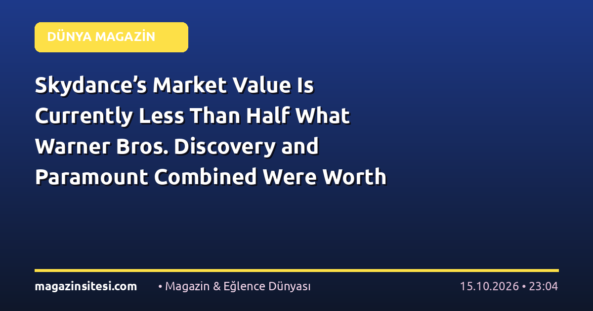 Skydance’s Market Value Is Currently Less Than Half What Warner Bros. Discovery and Paramount Combined Were Worth