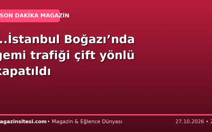 …İstanbul Boğazı’nda gemi trafiği çift yönlü kapatıldı