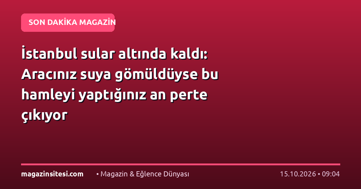 İstanbul sular altında kaldı: Aracınız suya gömüldüyse bu hamleyi yaptığınız an perte çıkıyor
