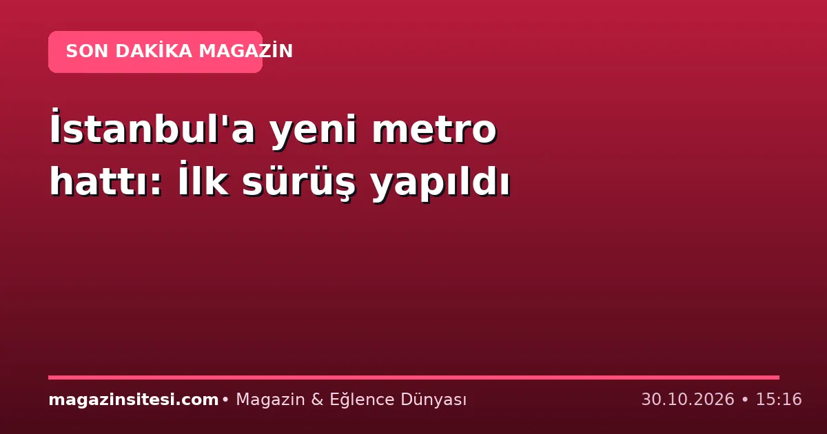 İstanbul’a yeni metro hattı: İlk sürüş yapıldı