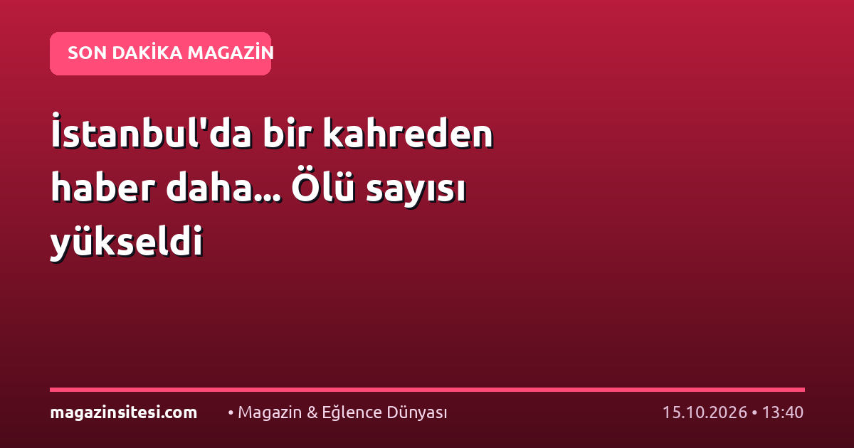 İstanbul’da bir kahreden haber daha… Ölü sayısı yükseldi