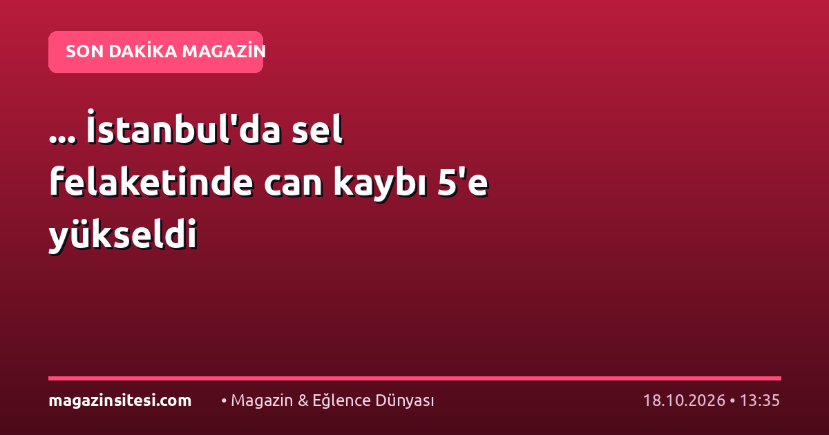 … İstanbul’da sel felaketinde can kaybı 5’e yükseldi