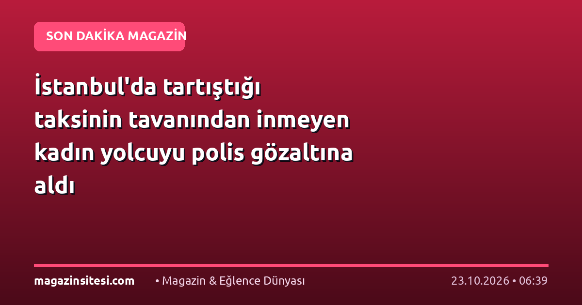 İstanbul’da tartıştığı taksinin tavanından inmeyen kadın yolcuyu polis gözaltına aldı