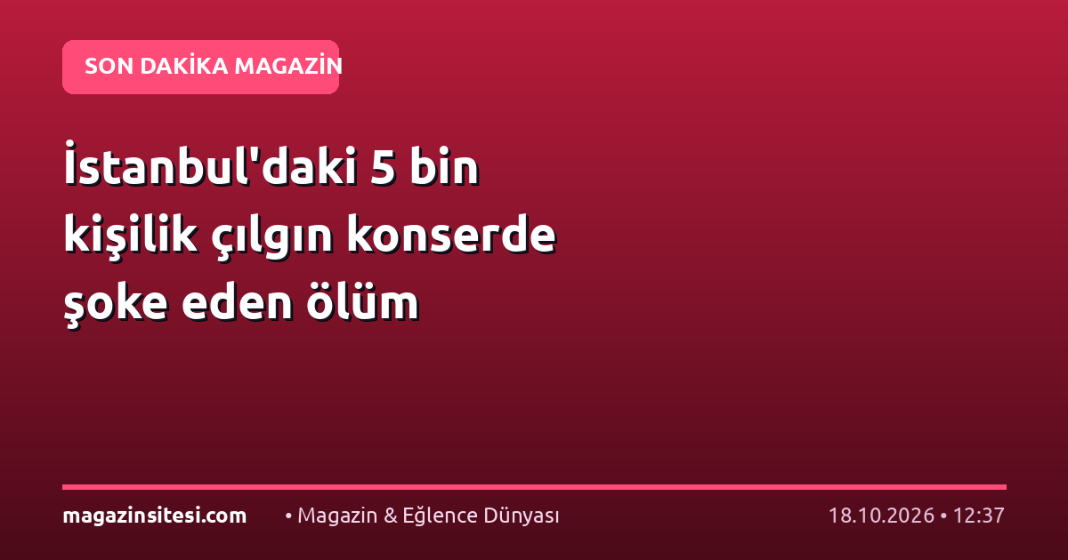 İstanbul’daki 5 bin kişilik çılgın konserde şoke eden ölüm