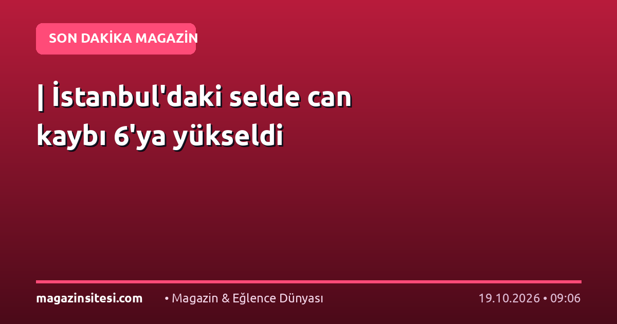 | İstanbul’daki selde can kaybı 6’ya yükseldi