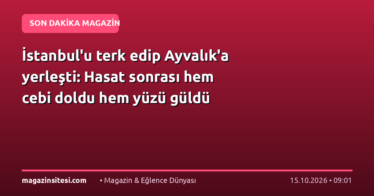 İstanbul’u terk edip Ayvalık’a yerleşti: Hasat sonrası hem cebi doldu hem yüzü güldü