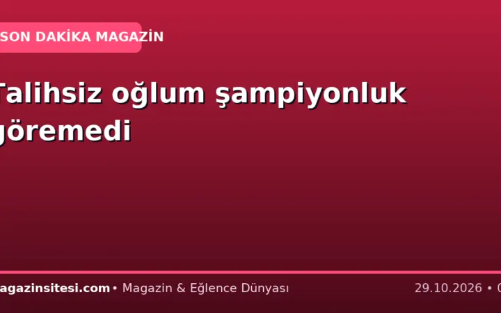 Talihsiz oğlum şampiyonluk göremedi