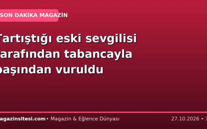 Tartıştığı eski sevgilisi tarafından tabancayla başından vuruldu