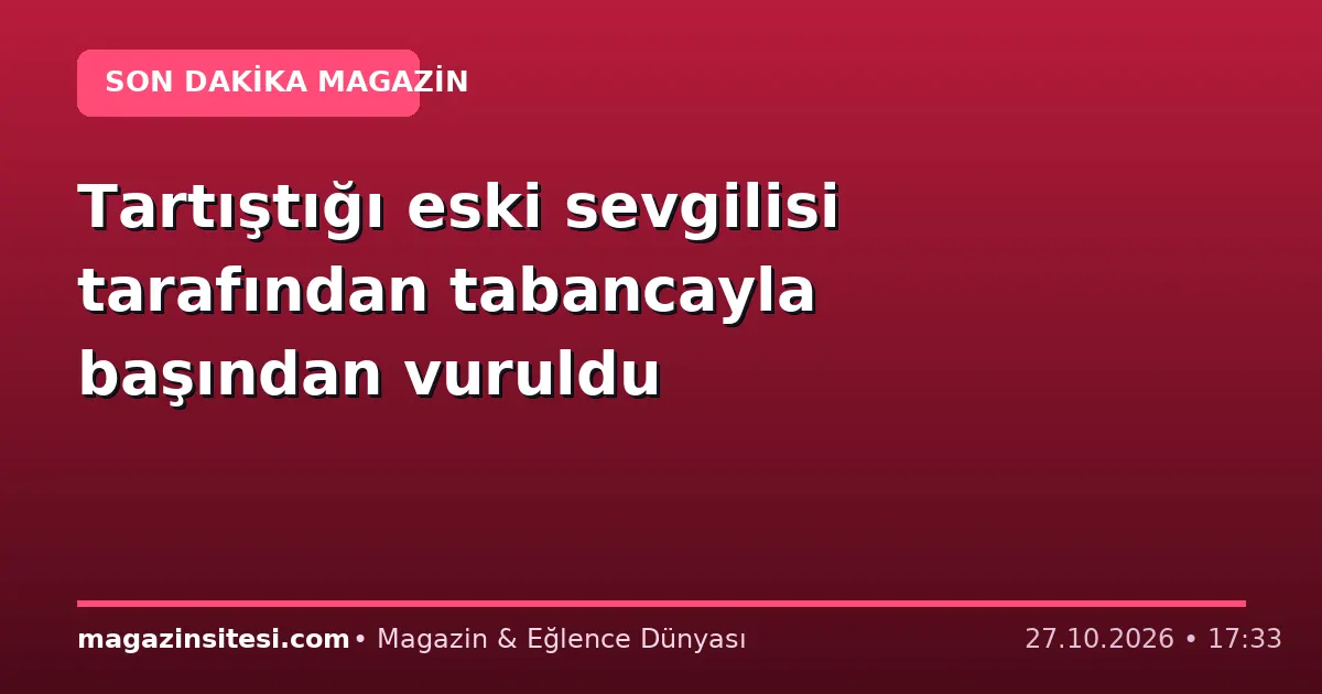 Tartıştığı eski sevgilisi tarafından tabancayla başından vuruldu