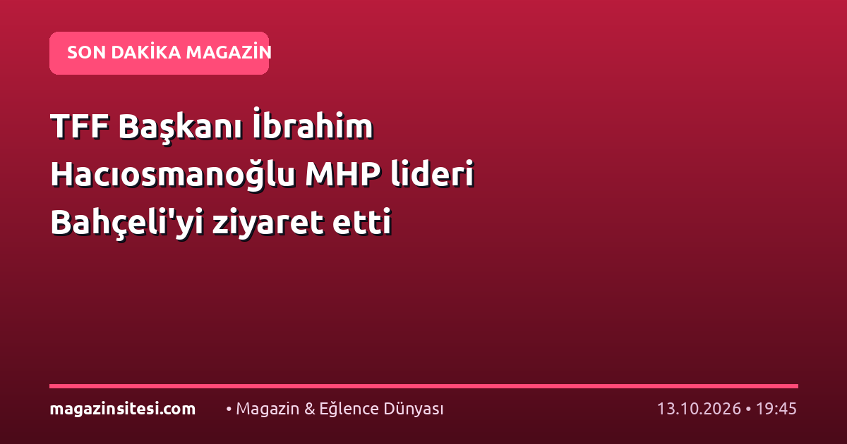 TFF Başkanı İbrahim Hacıosmanoğlu MHP lideri Bahçeli’yi ziyaret etti