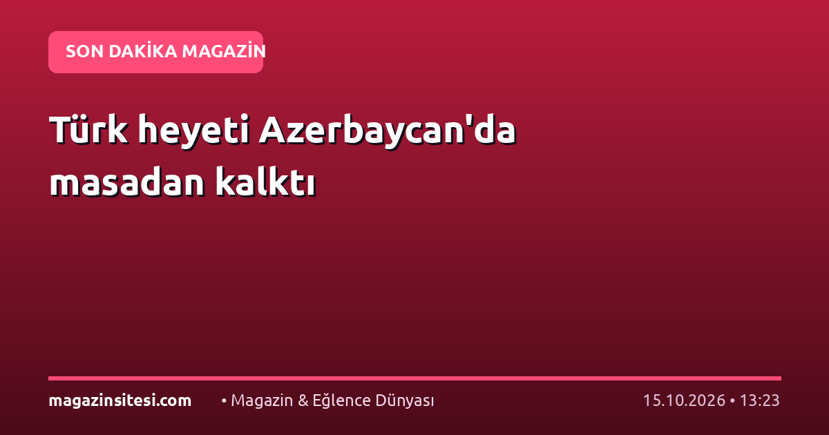 Türk heyeti Azerbaycan’da masadan kalktı