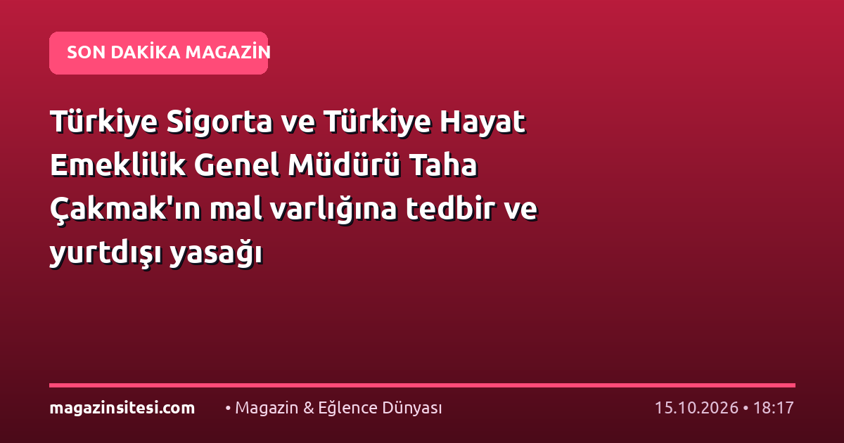 Türkiye Sigorta ve Türkiye Hayat Emeklilik Genel Müdürü Taha Çakmak’ın mal varlığına tedbir ve yurtdışı yasağı