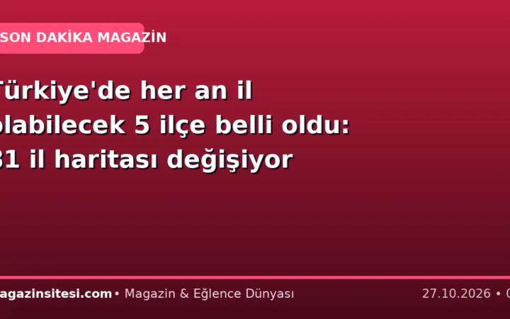 Türkiye’de her an il olabilecek 5 ilçe belli oldu: 81 il haritası değişiyor