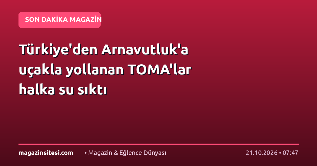 Türkiye’den Arnavutluk’a uçakla yollanan TOMA’lar halka su sıktı