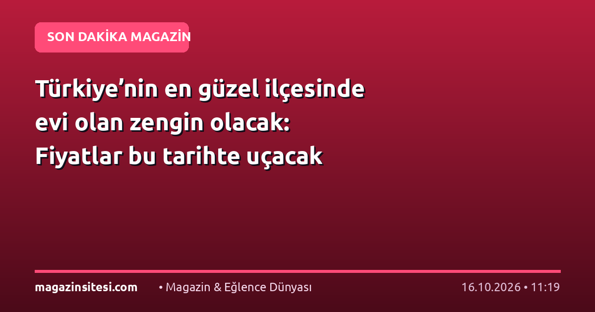 Türkiye’nin en güzel ilçesinde evi olan zengin olacak: Fiyatlar bu tarihte uçacak