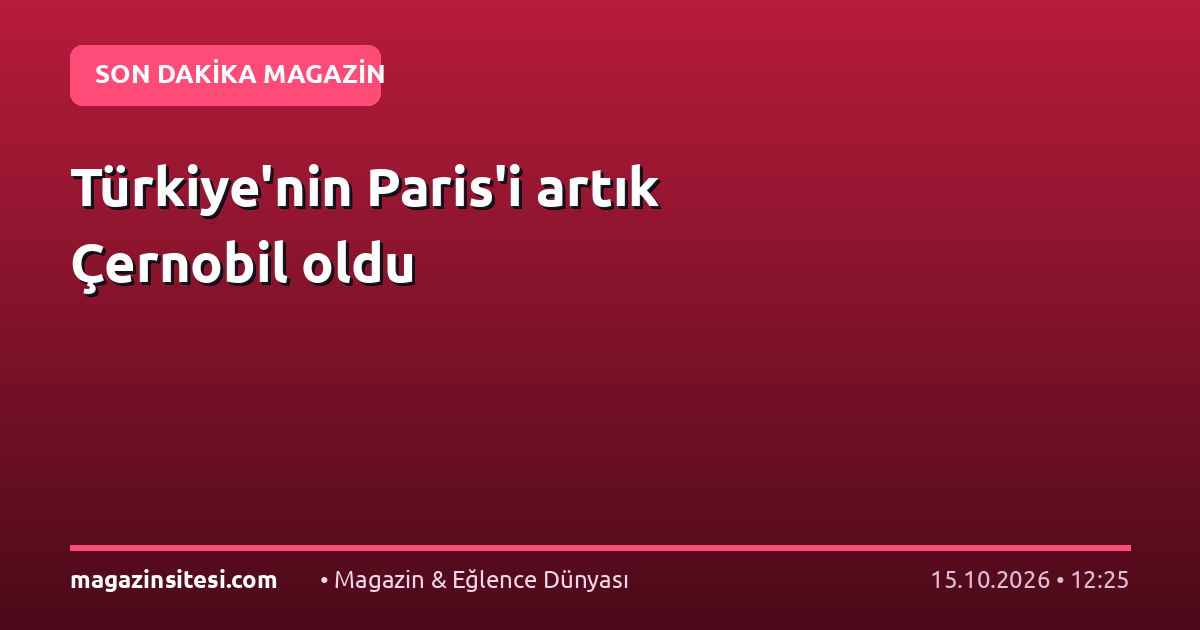 Türkiye’nin Paris’i artık Çernobil oldu