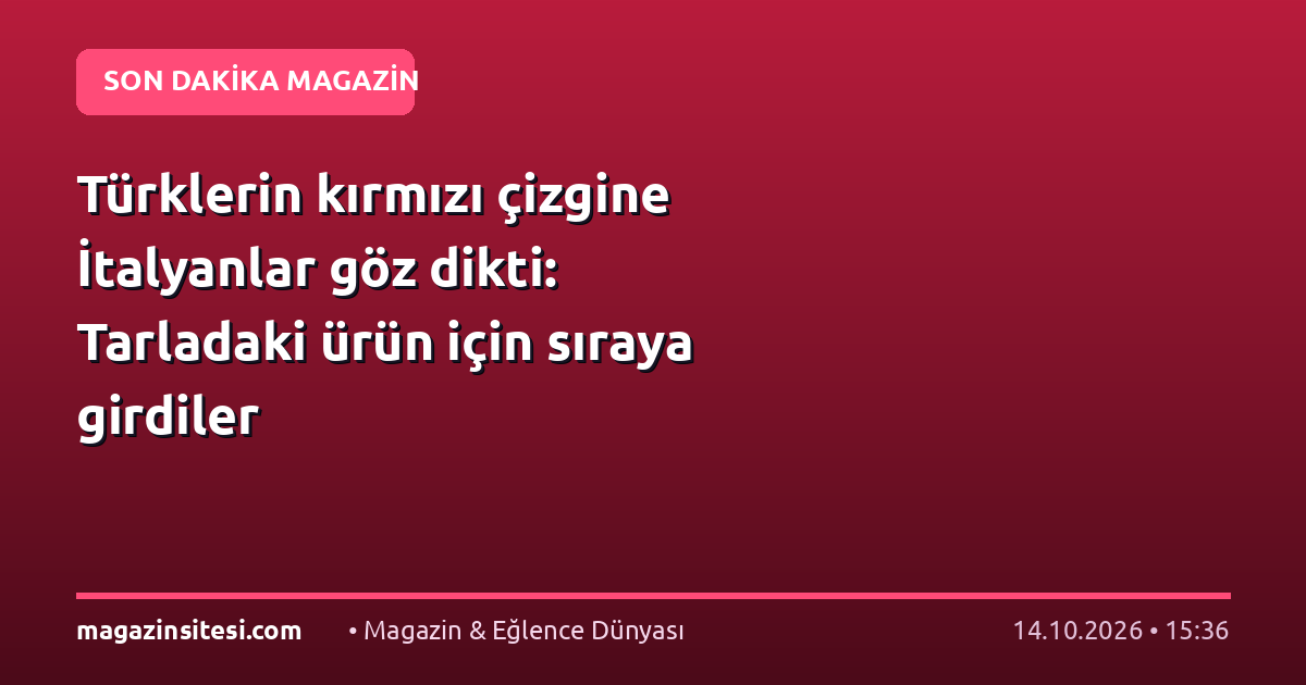 Türklerin kırmızı çizgine İtalyanlar göz dikti: Tarladaki ürün için sıraya girdiler