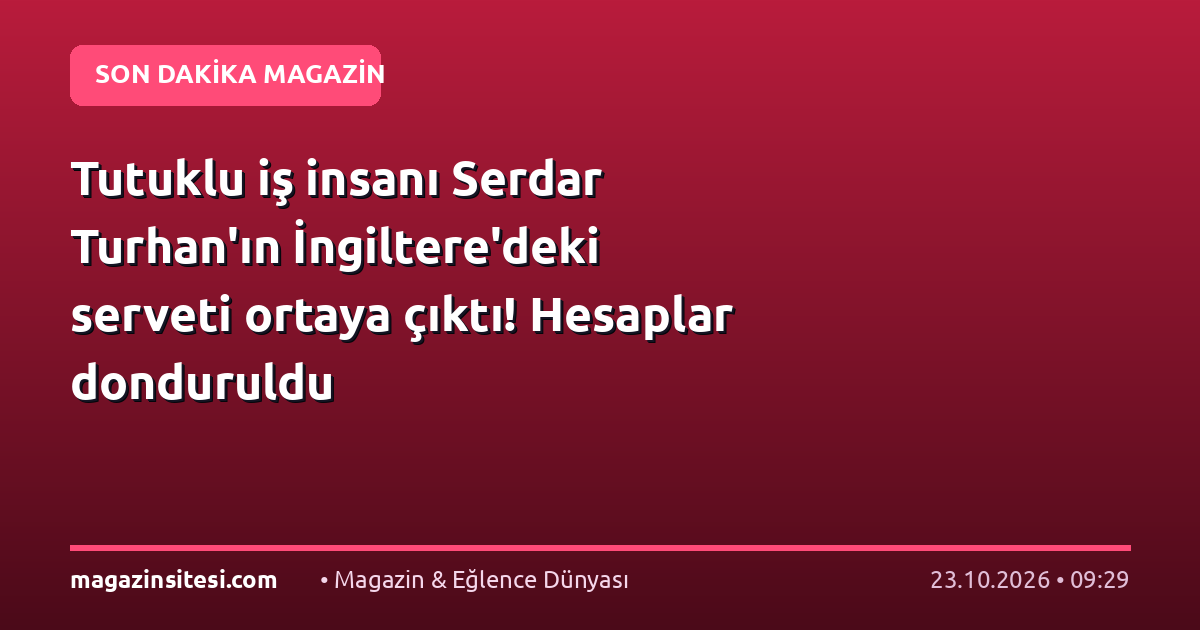 Tutuklu iş insanı Serdar Turhan’ın İngiltere’deki serveti ortaya çıktı! Hesaplar donduruldu