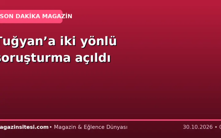 Tuğyan’a iki yönlü soruşturma açıldı