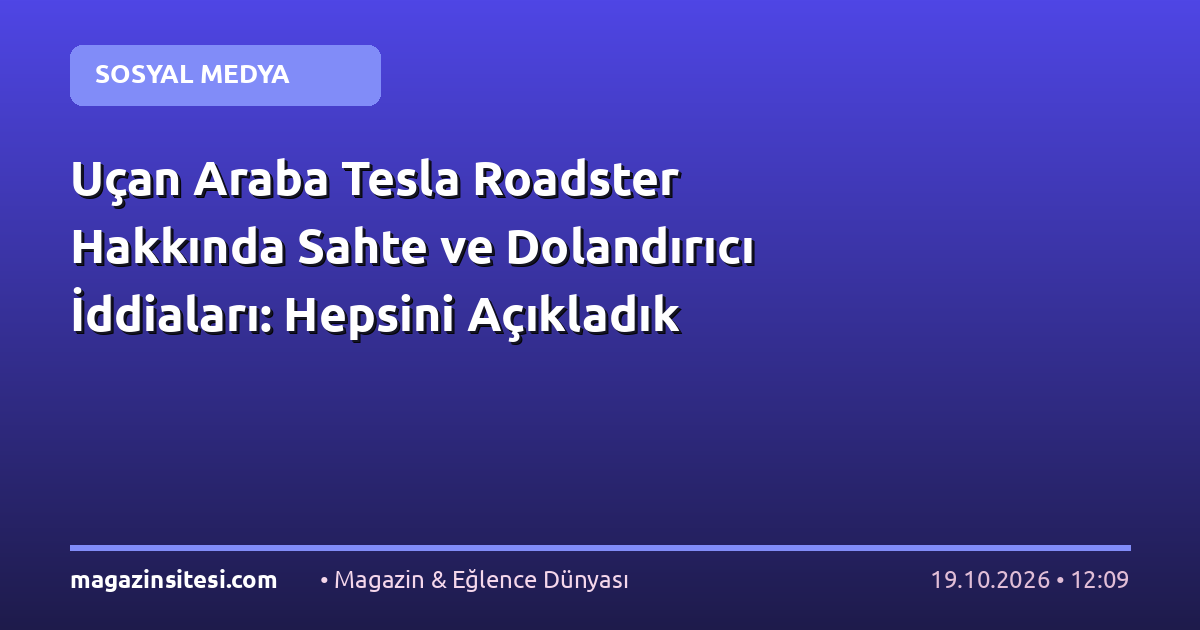Uçan Araba Tesla Roadster Hakkında Sahte ve Dolandırıcı İddiaları: Hepsini Açıkladık