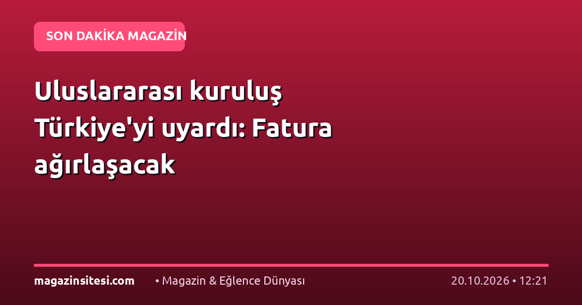 Uluslararası kuruluş Türkiye’yi uyardı: Fatura ağırlaşacak