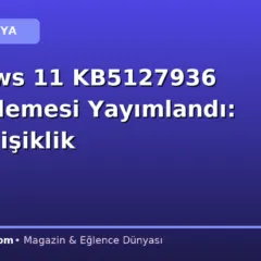 Windows 11 KB5127936 Güncellemesi Yayımlandı: 41 Değişiklik