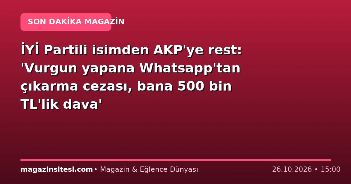 İYİ Partili isimden AKP’ye rest: ‘Vurgun yapana Whatsapp’tan çıkarma cezası, bana 500 bin TL’lik dava’