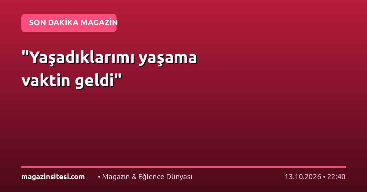 “Yaşadıklarımı yaşama vaktin geldi”