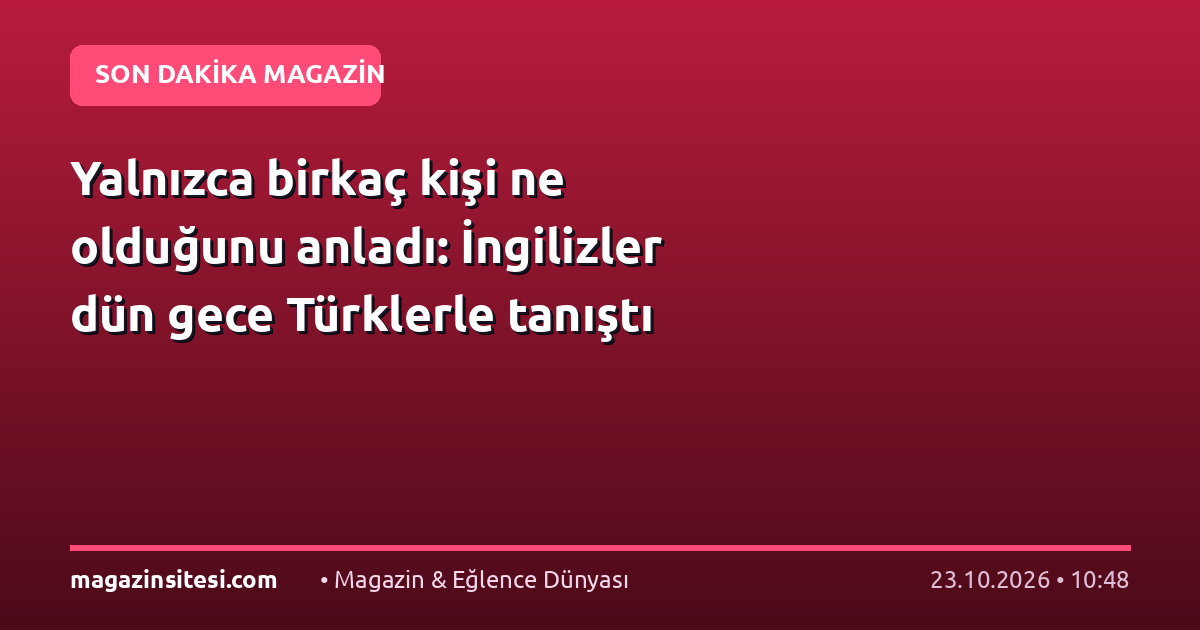 Yalnızca birkaç kişi ne olduğunu anladı: İngilizler dün gece Türklerle tanıştı