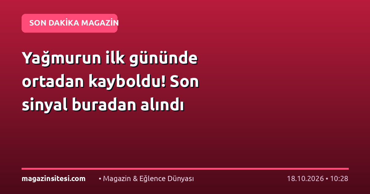 Yağmurun ilk gününde ortadan kayboldu! Son sinyal buradan alındı