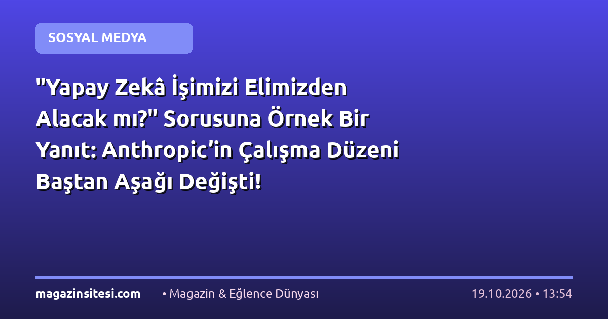 “Yapay Zekâ İşimizi Elimizden Alacak mı?” Sorusuna Örnek Bir Yanıt: Anthropic’in Çalışma Düzeni Baştan Aşağı Değişti!