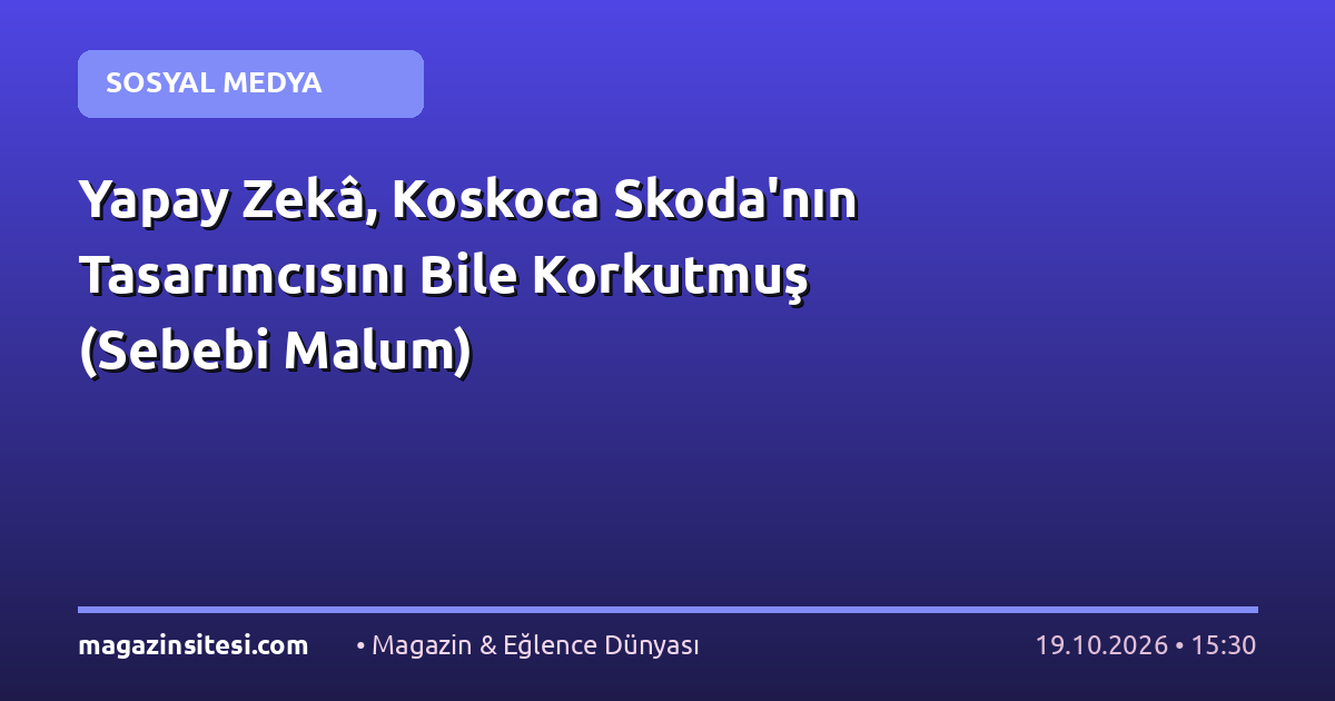 Yapay Zekâ, Koskoca Skoda’nın Tasarımcısını Bile Korkutmuş (Sebebi Malum)