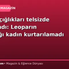 Yardım çığlıkları telsizde yankılandı: Leoparın saldırdığı kadın kurtarılamadı