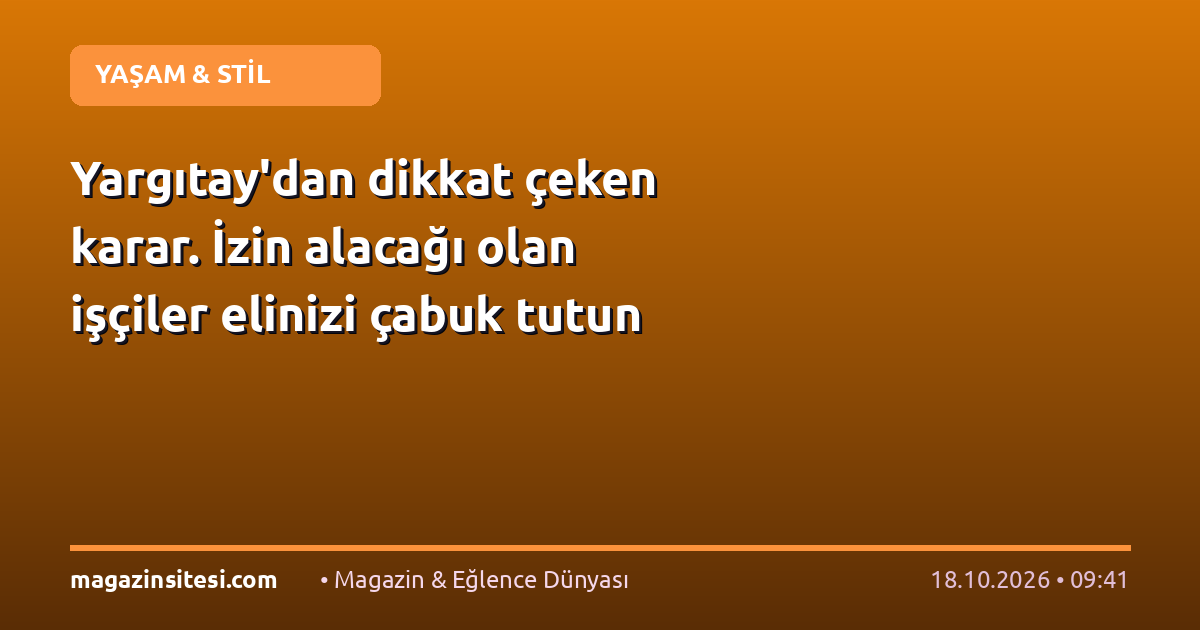 Yargıtay’dan dikkat çeken karar. İzin alacağı olan işçiler elinizi çabuk tutun