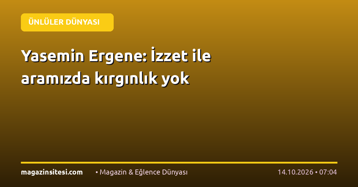 Yasemin Ergene: İzzet ile aramızda kırgınlık yok