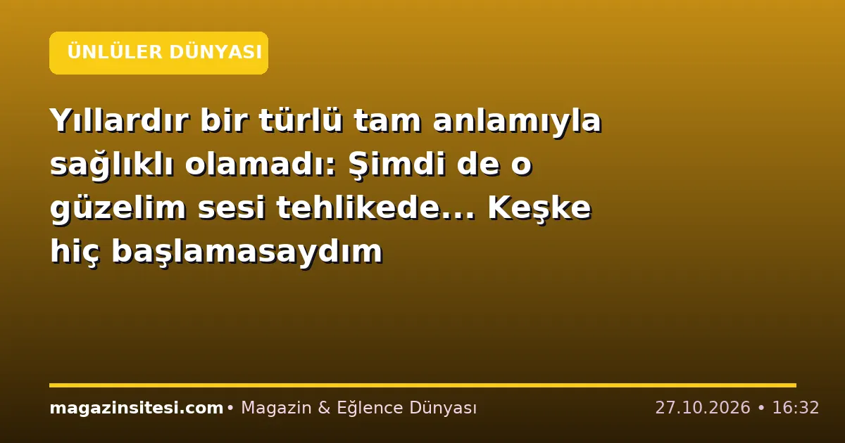 Yıllardır bir türlü tam anlamıyla sağlıklı olamadı: Şimdi de o güzelim sesi tehlikede… Keşke hiç başlamasaydım