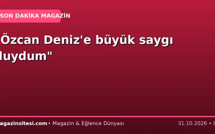“Özcan Deniz’e büyük saygı duydum”