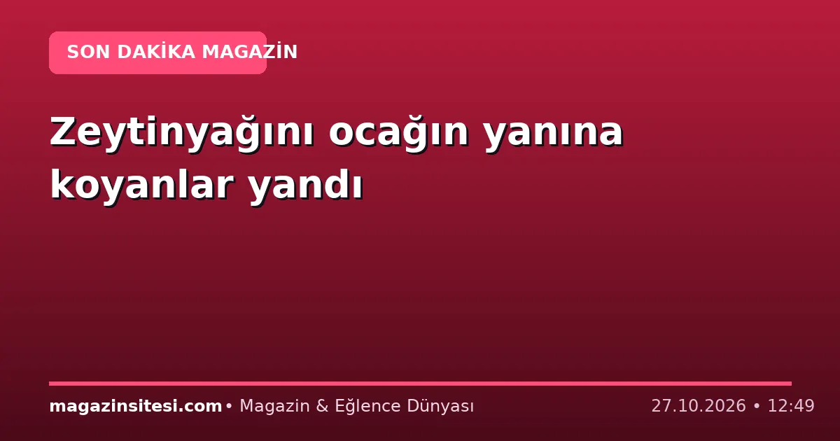 Zeytinyağını ocağın yanına koyanlar yandı