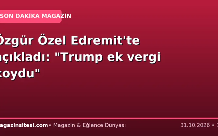 Özgür Özel Edremit’te açıkladı: “Trump ek vergi koydu”