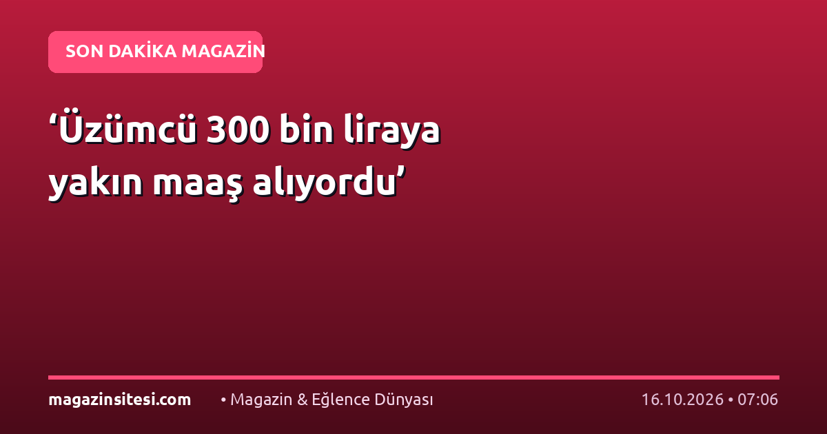 ‘Üzümcü 300 bin liraya yakın maaş alıyordu’