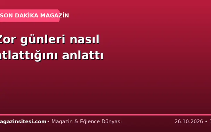 Zor günleri nasıl atlattığını anlattı